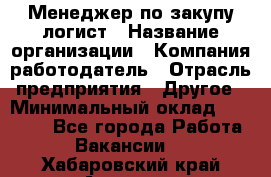 Менеджер по закупу-логист › Название организации ­ Компания-работодатель › Отрасль предприятия ­ Другое › Минимальный оклад ­ 20 000 - Все города Работа » Вакансии   . Хабаровский край,Амурск г.